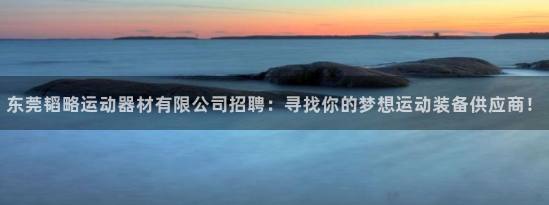 fb体育官方：东莞韬略运动器材有限公司招聘：寻找你的