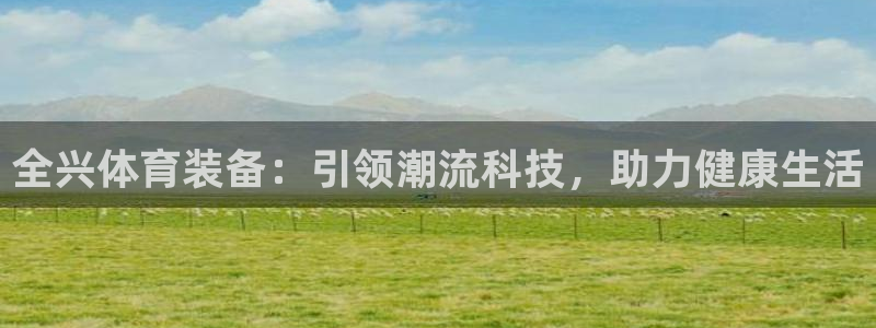 fb体育平台假的吗是真的吗吗：全兴体育装备：引领潮流科技，助