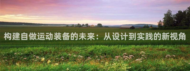 fb体育招商电话号码：构建自做运动装备的未来：从设计