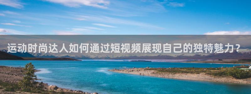 fb体育娱乐代理怎么样：运动时尚达人如何通过短视频展现自己的