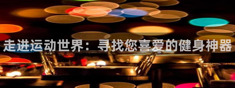 fb体育代理：走进运动世界：寻找您喜爱的健身神器