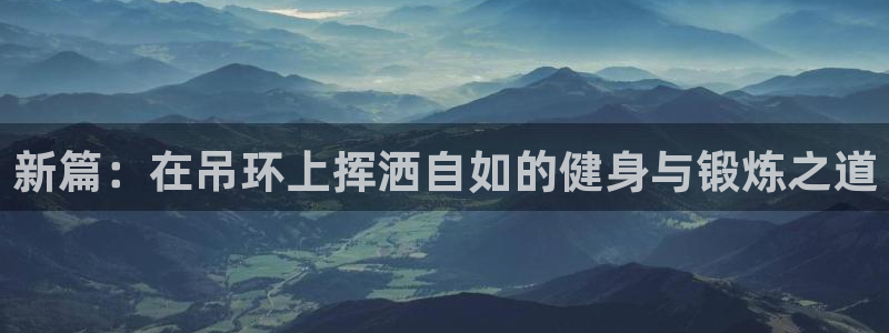 fb体育集团官网首页网址：新篇：在吊环上挥洒自如的健