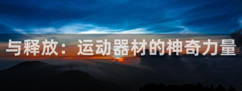 fb体育娱乐首页官网下载：与释放：运动器材的神奇力量